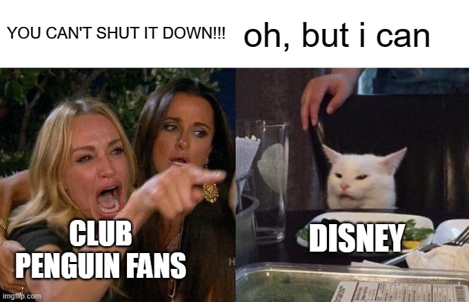 :,( | YOU CAN'T SHUT IT DOWN!!! oh, but i can; CLUB PENGUIN FANS; DISNEY | image tagged in memes,woman yelling at cat | made w/ Imgflip meme maker