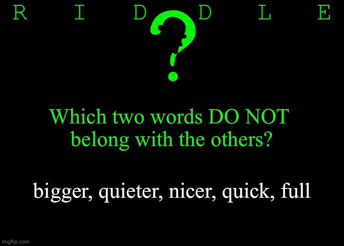 Riddle #44 (Three upvotes to the first correct answer posted in comments.) | Which two words DO NOT 
belong with the others? bigger, quieter, nicer, quick, full | image tagged in memes,riddles and brainteasers | made w/ Imgflip meme maker