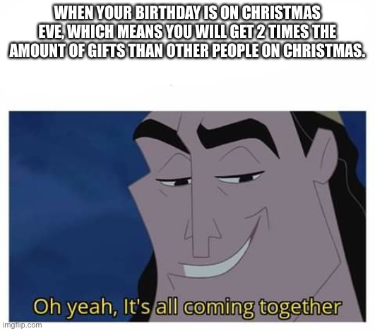 Oh yeah baby! | WHEN YOUR BIRTHDAY IS ON CHRISTMAS EVE, WHICH MEANS YOU WILL GET 2 TIMES THE AMOUNT OF GIFTS THAN OTHER PEOPLE ON CHRISTMAS. | image tagged in oh yeah it's all coming together | made w/ Imgflip meme maker
