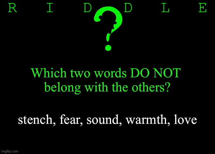 Riddle #45 (Three upvotes to the first correct answer posted in comments.) | Which two words DO NOT 
belong with the others? stench, fear, sound, warmth, love | image tagged in memes,riddles and brainteasers | made w/ Imgflip meme maker