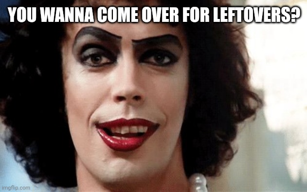 Rocky Horror | YOU WANNA COME OVER FOR LEFTOVERS? | image tagged in rocky horror | made w/ Imgflip meme maker
