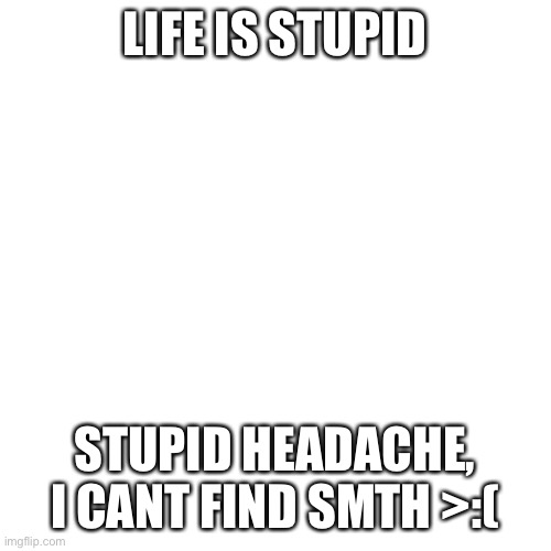 *rage* | LIFE IS STUPID; STUPID HEADACHE, I CANT FIND SMTH >:( | image tagged in memes,blank transparent square | made w/ Imgflip meme maker