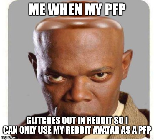 Seriously wtf though | ME WHEN MY PFP; GLITCHES OUT IN REDDIT SO I CAN ONLY USE MY REDDIT AVATAR AS A PFP | made w/ Imgflip meme maker