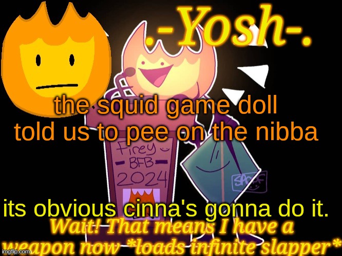.-Yosh-.'s Firey Temp | the squid game doll told us to pee on the nibba; its obvious cinna's gonna do it. | image tagged in -yosh- 's firey temp | made w/ Imgflip meme maker