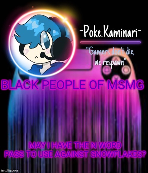 /hj | BLACK PEOPLE OF MSMG; MAY I HAVE THE N WORD PASS TO USE AGAINST SNOWFLAKES? | image tagged in -poke kaminari- gaming temp | made w/ Imgflip meme maker