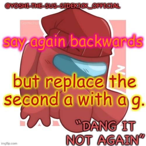 Yoshi-The-Sus-Sidekick_Official's Gametoons Player Temp | say again backwards; but replace the second a with a g. | image tagged in yoshi-the-sus-sidekick_official's gametoons player temp | made w/ Imgflip meme maker