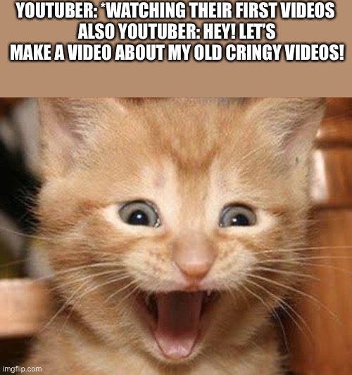 They’re running out of ideas | YOUTUBER: *WATCHING THEIR FIRST VIDEOS 
ALSO YOUTUBER: HEY! LET’S MAKE A VIDEO ABOUT MY OLD CRINGY VIDEOS! | image tagged in memes,excited cat,youtuber | made w/ Imgflip meme maker