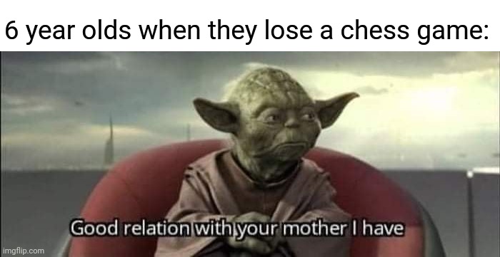 Chess game | 6 year olds when they lose a chess game: | image tagged in good relation with your mother i have,chess,game,memes,meme,games | made w/ Imgflip meme maker