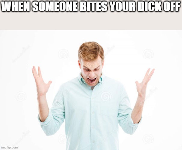 When Someone Bites Your Dick Off | WHEN SOMEONE BITES YOUR DICK OFF | image tagged in bites,bit,dick,funny,funny memes,memes | made w/ Imgflip meme maker