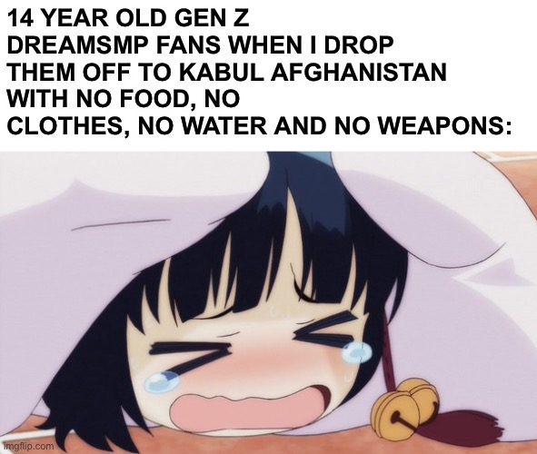 Scared Loli anime girl | 14 YEAR OLD GEN Z DREAMSMP FANS WHEN I DROP THEM OFF TO KABUL AFGHANISTAN WITH NO FOOD, NO CLOTHES, NO WATER AND NO WEAPONS: | image tagged in scared loli anime girl,memes | made w/ Imgflip meme maker