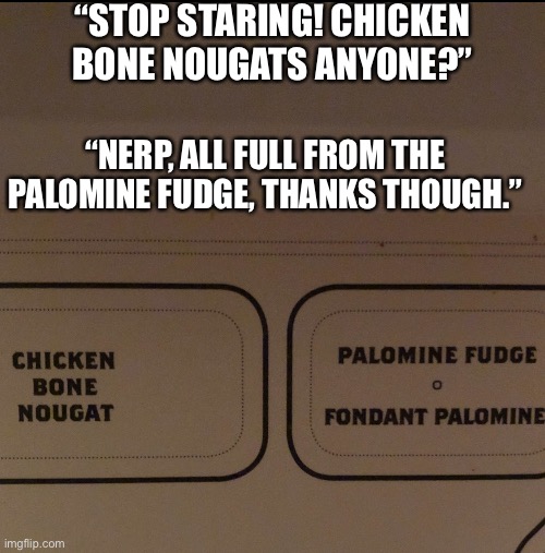 “STOP STARING! CHICKEN BONE NOUGATS ANYONE?”; “NERP, ALL FULL FROM THE PALOMINE FUDGE, THANKS THOUGH.” | image tagged in chocklens | made w/ Imgflip meme maker