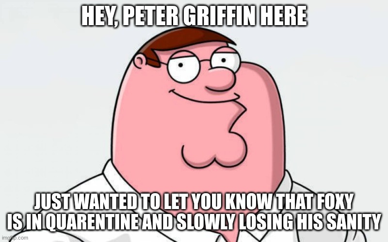 i didn't even get a full hour of vr before i was kicked off | HEY, PETER GRIFFIN HERE; JUST WANTED TO LET YOU KNOW THAT FOXY IS IN QUARENTINE AND SLOWLY LOSING HIS SANITY | image tagged in petah | made w/ Imgflip meme maker