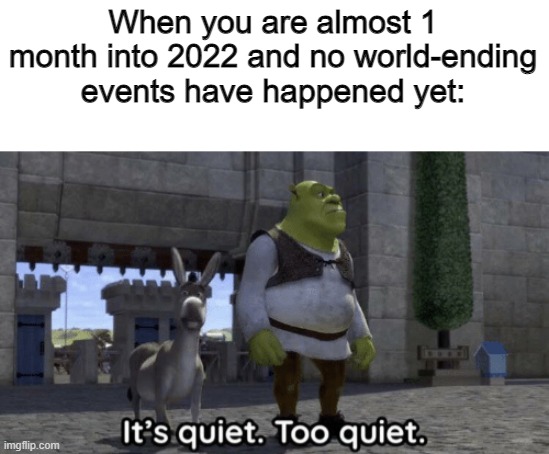 This is suspicious..... (I meant 2 months sorry) | When you are almost 1 month into 2022 and no world-ending events have happened yet: | image tagged in it s quiet too quiet shrek,memes | made w/ Imgflip meme maker