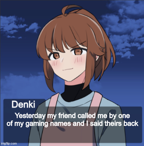 True friendship in a nutshell | Yesterday my friend called me by one of my gaming names and I said theirs back | image tagged in denki picrew thingy | made w/ Imgflip meme maker