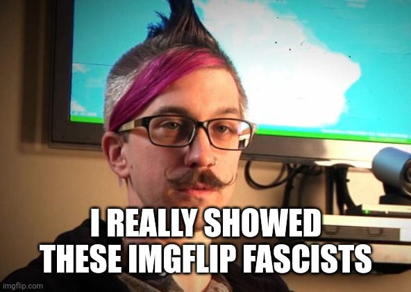 SJW Cuck | I REALLY SHOWED THESE IMGFLIP FASCISTS | image tagged in sjw cuck | made w/ Imgflip meme maker