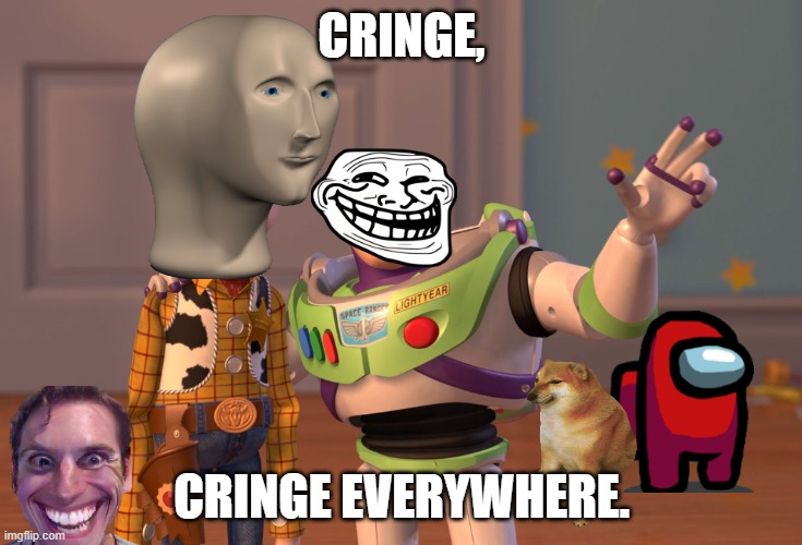 cringe be like | CRINGE, CRINGE EVERYWHERE. | image tagged in memes,x x everywhere | made w/ Imgflip meme maker