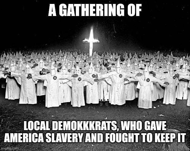 KKK religion | A GATHERING OF LOCAL DEMOKKKRATS, WHO GAVE AMERICA SLAVERY AND FOUGHT TO KEEP IT | image tagged in kkk religion | made w/ Imgflip meme maker