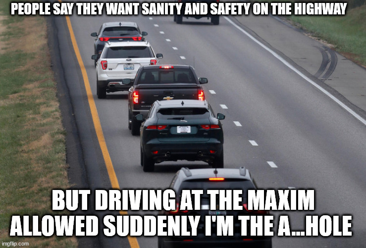 Left lane driving | PEOPLE SAY THEY WANT SANITY AND SAFETY ON THE HIGHWAY; BUT DRIVING AT THE MAXIM ALLOWED SUDDENLY I'M THE A...HOLE | image tagged in holding up traffic,slow in left lane,safe driving | made w/ Imgflip meme maker