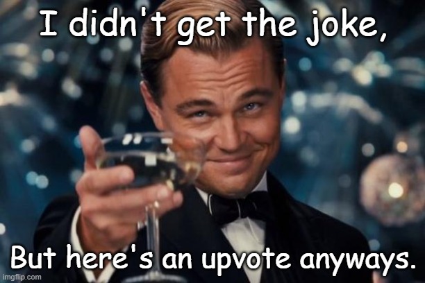 Leonardo Dicaprio Cheers Meme | I didn't get the joke, But here's an upvote anyways. | image tagged in memes,leonardo dicaprio cheers | made w/ Imgflip meme maker