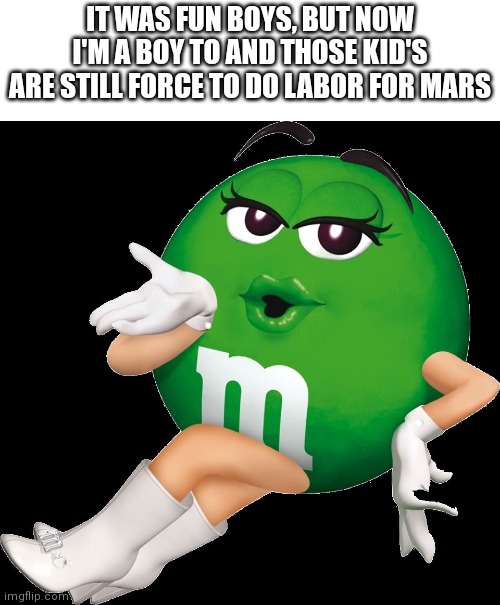 Green m&m change | IT WAS FUN BOYS, BUT NOW I'M A BOY TO AND THOSE KID'S ARE STILL FORCE TO DO LABOR FOR MARS | image tagged in green m m,sjw,politics,clown | made w/ Imgflip meme maker