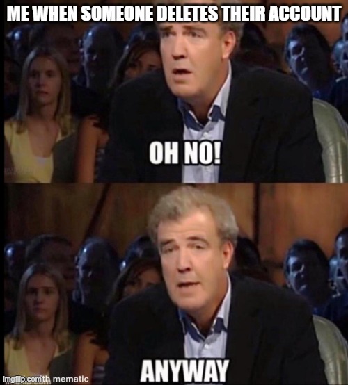 Oh no anyway | ME WHEN SOMEONE DELETES THEIR ACCOUNT | image tagged in oh no anyway | made w/ Imgflip meme maker