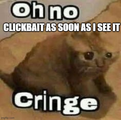 oH nO cRInGe | CLICKBAIT AS SOON AS I SEE IT | image tagged in oh no cringe | made w/ Imgflip meme maker