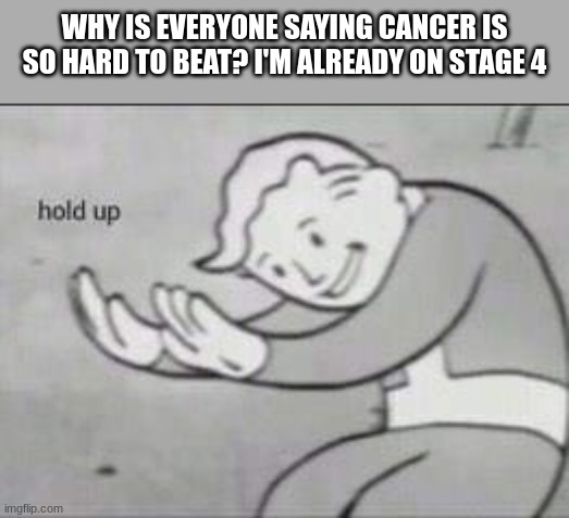Excuse me, what | WHY IS EVERYONE SAYING CANCER IS SO HARD TO BEAT? I'M ALREADY ON STAGE 4 | image tagged in fallout hold up | made w/ Imgflip meme maker