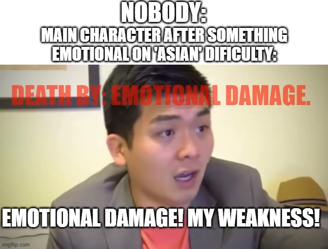 how to beat Asian dificulty without DYING FROM EMOTIONAL DAMAGE!? | NOBODY:; MAIN CHARACTER AFTER SOMETHING EMOTIONAL ON 'ASIAN' DIFICULTY:; DEATH BY: EMOTIONAL DAMAGE. EMOTIONAL DAMAGE! MY WEAKNESS! | image tagged in emotional damage,meme,asian | made w/ Imgflip meme maker