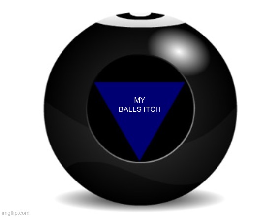 my balls itch | MY BALLS ITCH | image tagged in magic 8 ball | made w/ Imgflip meme maker