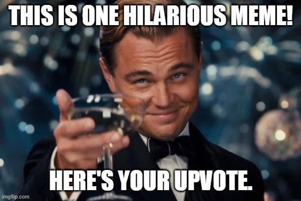 Leonardo Dicaprio Cheers Meme | THIS IS ONE HILARIOUS MEME! HERE'S YOUR UPVOTE. | image tagged in memes,leonardo dicaprio cheers | made w/ Imgflip meme maker