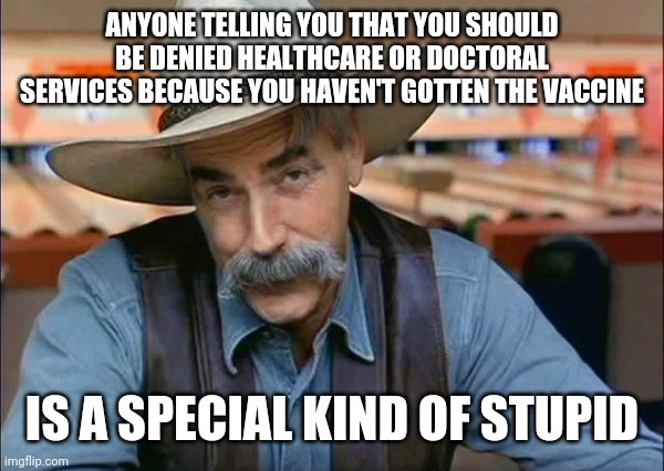 This is true | ANYONE TELLING YOU THAT YOU SHOULD BE DENIED HEALTHCARE OR DOCTORAL SERVICES BECAUSE YOU HAVEN'T GOTTEN THE VACCINE; IS A SPECIAL KIND OF STUPID | image tagged in sam elliott special kind of stupid,politics,vaccines,covid-19 | made w/ Imgflip meme maker