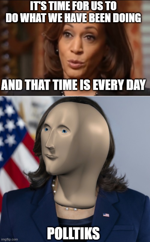 SHE HAS NO IDEA WHAT SHE'S DOING | IT'S TIME FOR US TO DO WHAT WE HAVE BEEN DOING; AND THAT TIME IS EVERY DAY; POLLTIKS | image tagged in kamala harris,democrats,politics,meme man | made w/ Imgflip meme maker