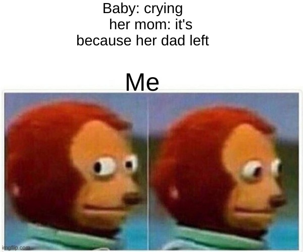 Monkey Puppet Meme | Baby: crying
    her mom: it's because her dad left; Me | image tagged in memes,monkey puppet | made w/ Imgflip meme maker