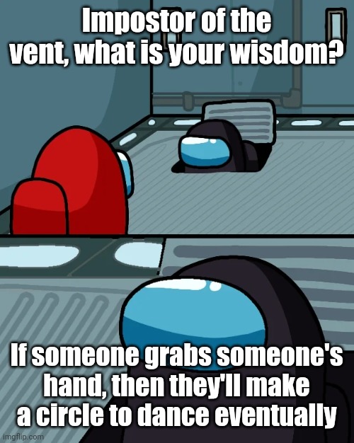 It is true, you guys will grab hands, and dance as a circle | Impostor of the vent, what is your wisdom? If someone grabs someone's hand, then they'll make a circle to dance eventually | image tagged in impostor of the vent,memes,funny | made w/ Imgflip meme maker