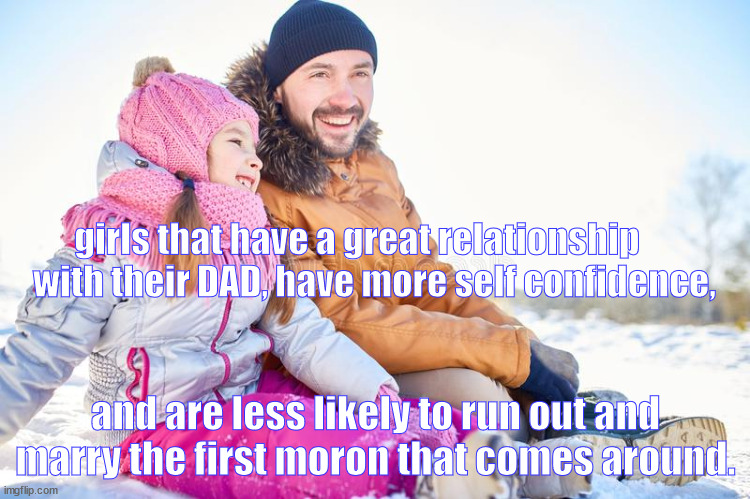 dad and daughter | girls that have a great relationship       with their DAD, have more self confidence, and are less likely to run out and marry the first moron that comes around. | image tagged in fathers,dad | made w/ Imgflip meme maker