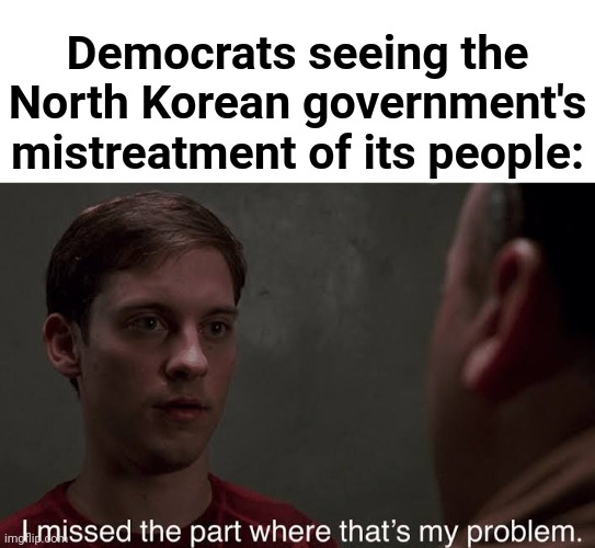 This is true | Democrats seeing the North Korean government's mistreatment of its people: | image tagged in i missed the part,democrats,north korea,communism | made w/ Imgflip meme maker
