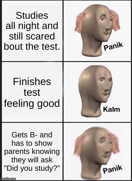 NO A for you!!! | Studies all night and still scared bout the test. Finishes test feeling good; Gets B- and has to show parents knowing they will ask "Did you study?" | image tagged in memes,panik kalm panik | made w/ Imgflip meme maker