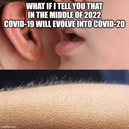 Whisper and Goosebumps | WHAT IF I TELL YOU THAT IN THE MIDDLE OF 2022 COVID-19 WILL EVOLVE INTO COVID-20 | image tagged in whisper and goosebumps | made w/ Imgflip meme maker