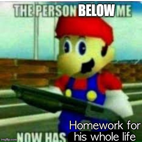 The person below me | Homework for his whole life | image tagged in the person below me | made w/ Imgflip meme maker