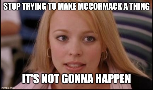 stop trying to make X happen | STOP TRYING TO MAKE MCCORMACK A THING; IT'S NOT GONNA HAPPEN | image tagged in stop trying to make x happen | made w/ Imgflip meme maker