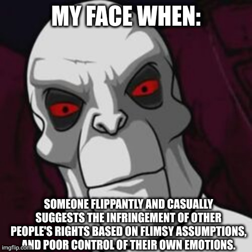 mfw | MY FACE WHEN:; SOMEONE FLIPPANTLY AND CASUALLY SUGGESTS THE INFRINGEMENT OF OTHER PEOPLE'S RIGHTS BASED ON FLIMSY ASSUMPTIONS, AND POOR CONTROL OF THEIR OWN EMOTIONS. | image tagged in killface | made w/ Imgflip meme maker