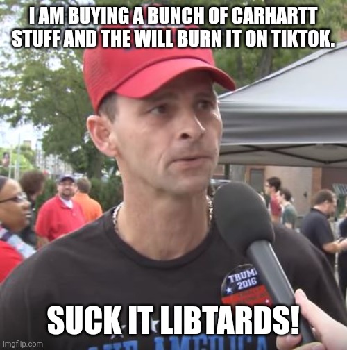 The attack of the snowflakes |  I AM BUYING A BUNCH OF CARHARTT STUFF AND THE WILL BURN IT ON TIKTOK. SUCK IT LIBTARDS! | image tagged in trump,conservative,republican,covid,covidiots,liberal | made w/ Imgflip meme maker