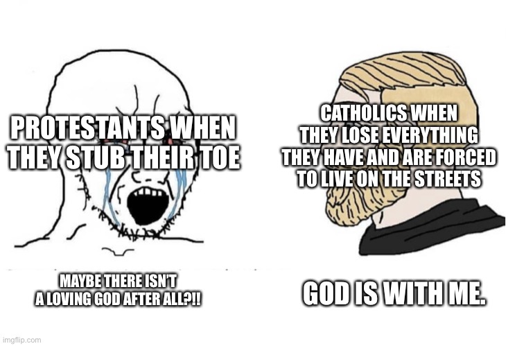 Soyboy Vs Yes Chad | PROTESTANTS WHEN THEY STUB THEIR TOE; CATHOLICS WHEN THEY LOSE EVERYTHING THEY HAVE AND ARE FORCED TO LIVE ON THE STREETS; GOD IS WITH ME. MAYBE THERE ISN’T A LOVING GOD AFTER ALL?!! | image tagged in soyboy vs yes chad | made w/ Imgflip meme maker