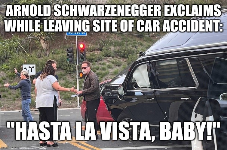 ARNLD EXCLAIMS HASTA LA VISTA! | ARNOLD SCHWARZENEGGER EXCLAIMS WHILE LEAVING SITE OF CAR ACCIDENT:; "HASTA LA VISTA, BABY!" | image tagged in arnold schwarzenegger car wreck,arnold schwarzenegger,car crash,suv,california,celebrities | made w/ Imgflip meme maker