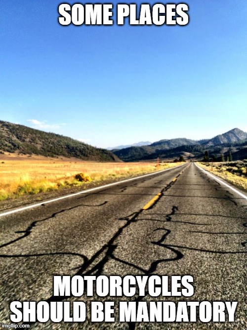 On some roads, motorbikes should be mandatory. |  SOME PLACES; MOTORCYCLES SHOULD BE MANDATORY | image tagged in open road,motorcycle,motorbike,summer vacation | made w/ Imgflip meme maker