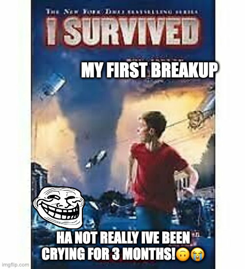 i survived | MY FIRST BREAKUP; HA NOT REALLY IVE BEEN CRYING FOR 3 MONTHS!🙃😭 | image tagged in i survived | made w/ Imgflip meme maker