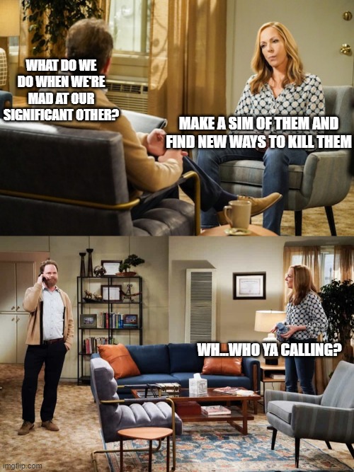sims therapy |  WHAT DO WE DO WHEN WE'RE MAD AT OUR SIGNIFICANT OTHER? MAKE A SIM OF THEM AND FIND NEW WAYS TO KILL THEM; WH...WHO YA CALLING? | image tagged in therapist,sims | made w/ Imgflip meme maker