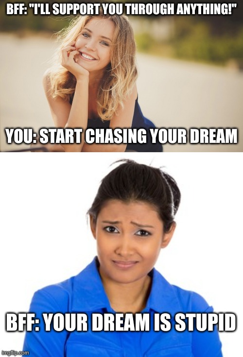 best friend | BFF: "I'LL SUPPORT YOU THROUGH ANYTHING!"; YOU: START CHASING YOUR DREAM; BFF: YOUR DREAM IS STUPID | image tagged in bffs | made w/ Imgflip meme maker