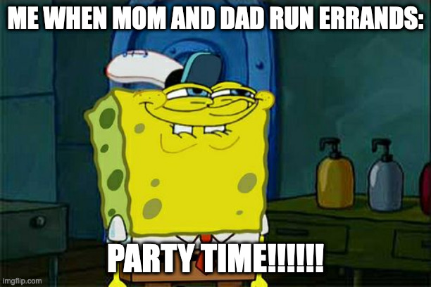 Don't You Squidward Meme | ME WHEN MOM AND DAD RUN ERRANDS:; PARTY TIME!!!!!! | image tagged in memes,don't you squidward | made w/ Imgflip meme maker