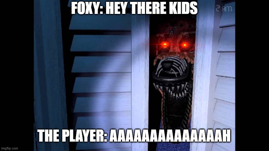 Foxy FNaF 4 | FOXY: HEY THERE KIDS; THE PLAYER: AAAAAAAAAAAAAAH | image tagged in foxy fnaf 4 | made w/ Imgflip meme maker